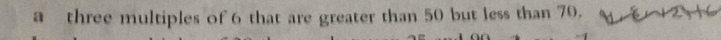 a three multiples of 6 that are greater than 50 but less than 70.