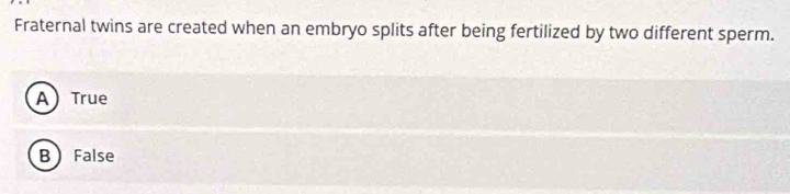 Fraternal twins are created when an embryo splits after being fertilized by two different sperm.
ATrue
B False