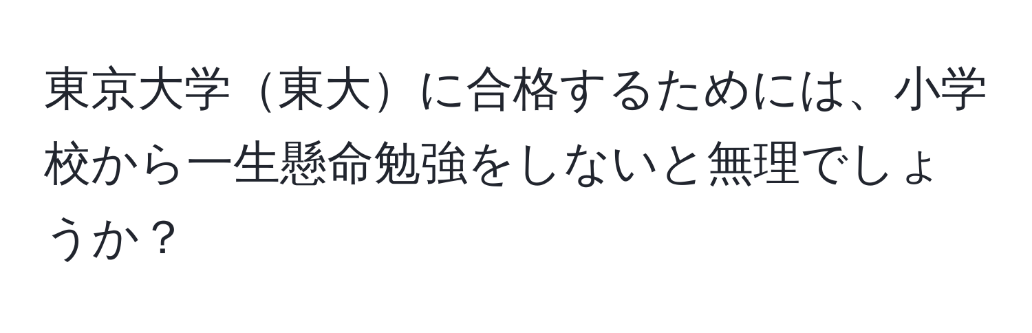 東京大学東大に合格するためには、小学校から一生懸命勉強をしないと無理でしょうか？