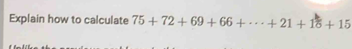 Explain how to calculate 75+72+69+66+·s +21+16+15