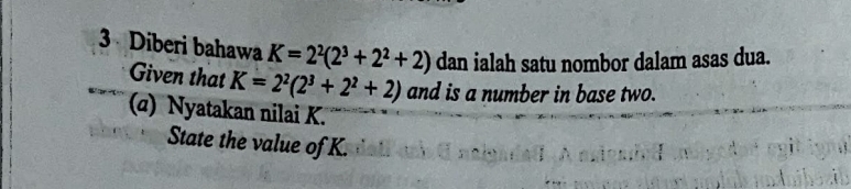 Diberi bahawa K=2^2(2^3+2^2+2) dan ialah satu nombor dalam asas dua. 
Given that K=2^2(2^3+2^2+2) and is a number in base two. 
(α) Nyatakan nilai K. 
State the value of K.