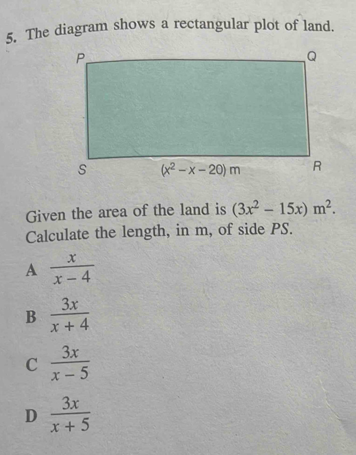 The diagram shows a rectangular plot of land.
Given the area of the land is (3x^2-15x)m^2.
Calculate the length, in m, of side PS.
A  x/x-4 
B  3x/x+4 
C  3x/x-5 
D  3x/x+5 