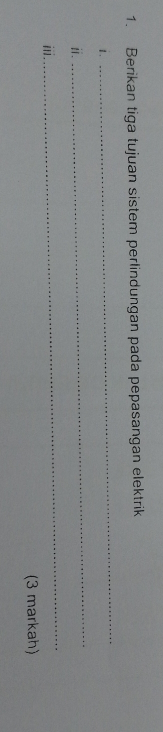 Berikan tiga tujuan sistem perlindungan pada pepasangan elektrik 
1. 
_ 
ⅱ. 
_ 
i1 
_ 
(3 markah)