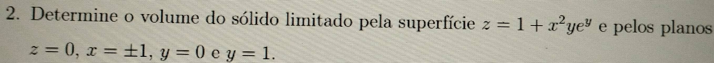 Determine o volume do sólido limitado pela superfície z=1+x^2ye^y e pelos planos
z=0, x=± 1, y=0 e y=1.