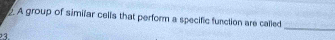 A group of similar cells that perform a specific function are called 
_ 
23.