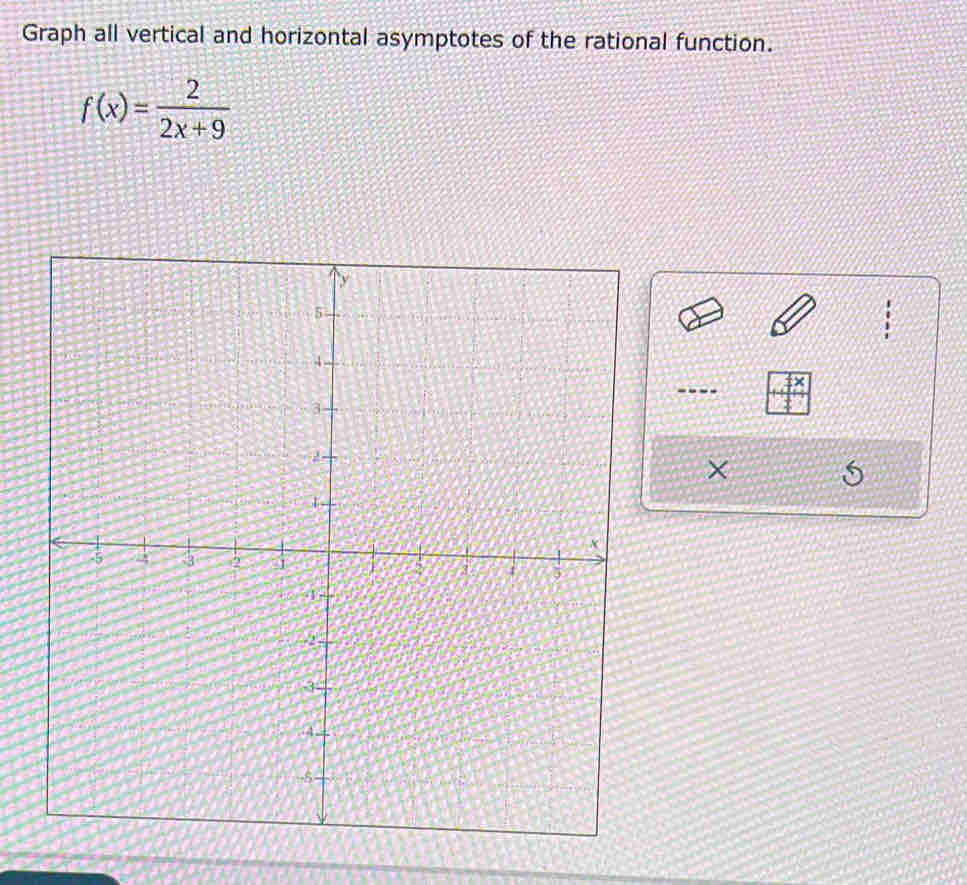 Graph all vertical and horizontal asymptotes of the rational function.
f(x)= 2/2x+9 
×