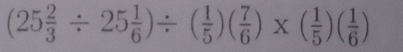 (25 2/3 / 25 1/6 )/ ( 1/5 )( 7/6 )* ( 1/5 )( 1/6 )