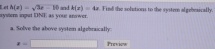 Let h(x)=sqrt(3x-10) and k(x)=4x. Find the solutions to the system algebraically. 
system input DNE as your answer. 
a. Solve the above system algebraically:
x=□ Preview