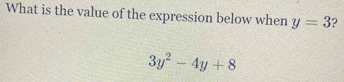 What is the value of the expression below when y=3 ?
3y^2-4y+8