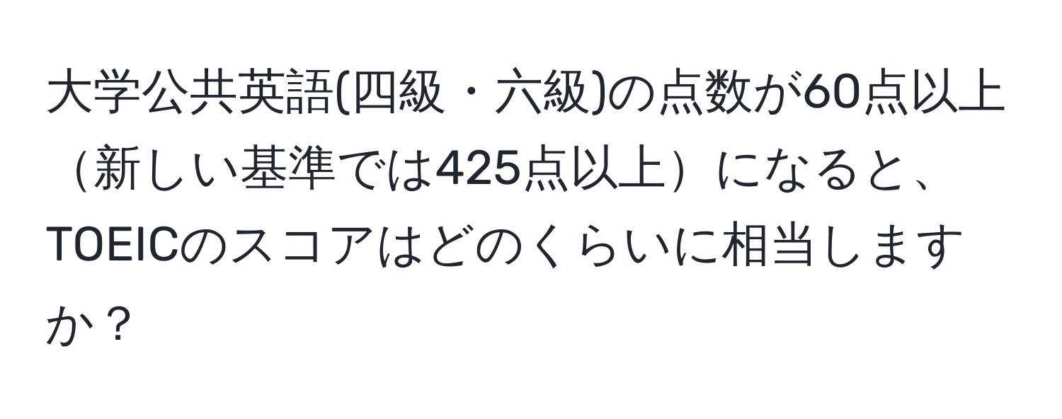 大学公共英語(四級・六級)の点数が60点以上新しい基準では425点以上になると、TOEICのスコアはどのくらいに相当しますか？