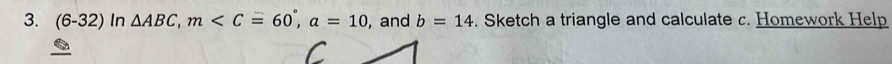 (6-32) In △ ABC, m , a=10 , and b=14. Sketch a triangle and calculate c. Homework Help