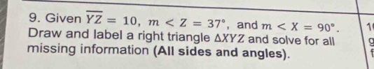 Given overline YZ=10, m , and m . 1
Draw and label a right triangle △ XYZ and solve for all a
missing information (All sides and angles). I