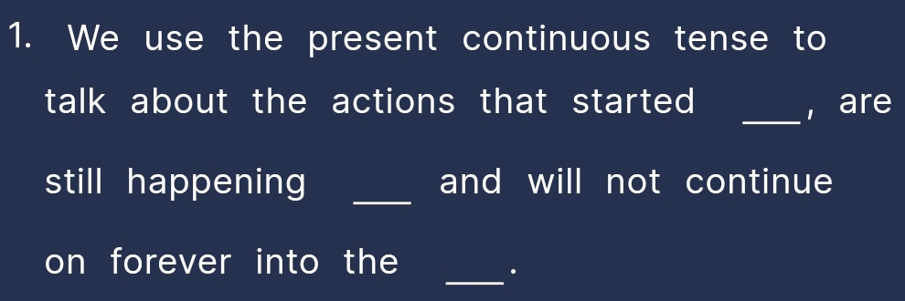 We use the present continuous tense to 
talk about the actions that started _, are 
still happening _and will not continue 
_ 
on forever into the 
.