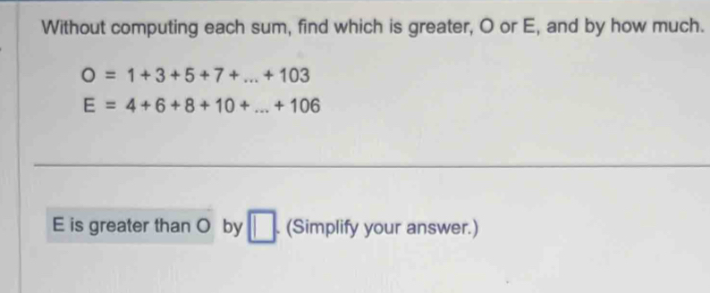 Without computing each sum, find which is greater, O or E, and by how much.
O=1+3+5+7+...+103
E=4+6+8+10+...+106
E is greater than O by □. (Simplify your answer.)