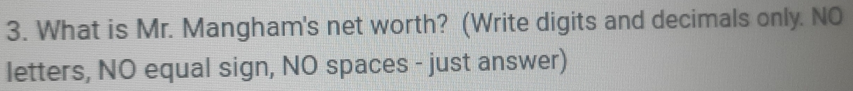 What is Mr. Mangham's net worth? (Write digits and decimals only. NO 
letters, NO equal sign, NO spaces - just answer)