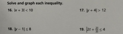 Solve and graph each inequality. 
16. |x+3|<10</tex> 17. |y+4|>12
18. |y-1|≤ 8 19. |2t+ 2/3 |≤ 4