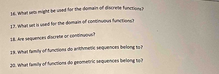 What sets might be used for the domain of discrete functions? 
17. What set is used for the domain of continuous functions? 
18. Are sequences discrete or continuous? 
19. What family of functions do arithmetic sequences belong to? 
20. What family of functions do geometric sequences belong to?