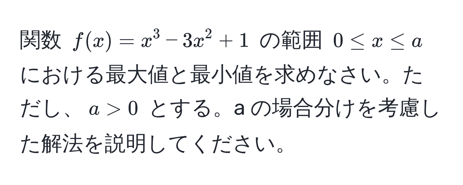 関数 $f(x) = x^3 - 3x^2 + 1$ の範囲 $0 ≤ x ≤ a$ における最大値と最小値を求めなさい。ただし、$a > 0$ とする。a の場合分けを考慮した解法を説明してください。