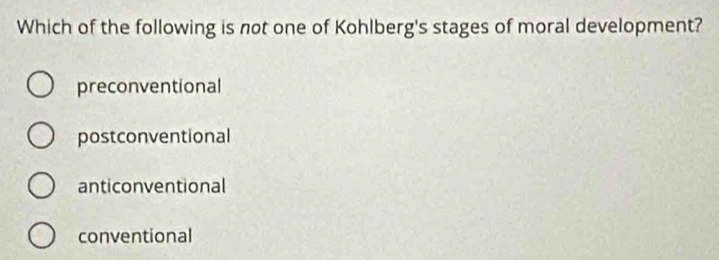 Which of the following is not one of Kohlberg's stages of moral development?
preconventional
postconventional
anticonventional
conventional