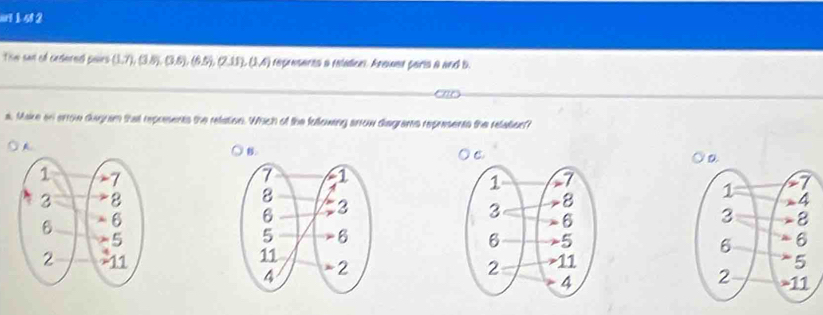 1 5 2
Tsw san of cecnrncl poves (1.7), (3.8), (6.5), (7.11), (1.4) regreserts a reladen. Anowet paris a and b.
co
a. Make in errow diagram that represents the retation. Which of the fullowing arrow disgrams represents the relation?
A
B.
C
a