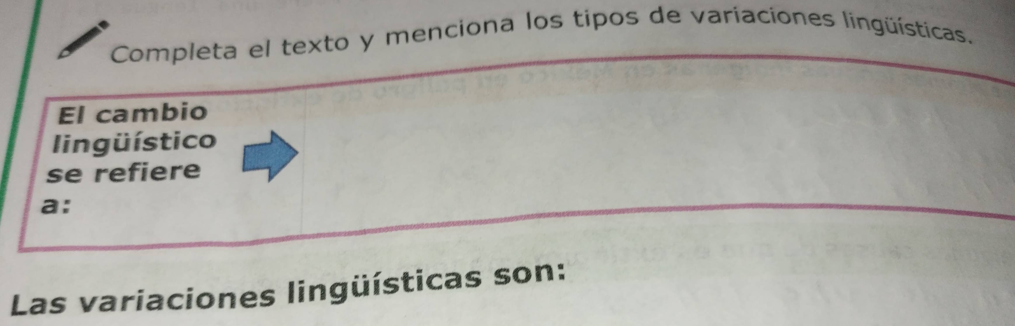 Completa el texto y menciona los tipos de varíaciones lingüísticas. 
El cambio 
ling üístico 
se refiere 
a: 
Las variaciones lingüísticas son: