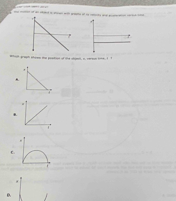 p=mu _0d= USA sem1 ∠ U=∠ T
g. The motion of an object is shown with graphs of its velocity and acceleration versus time. 
Which graph shows the position of the object, x, versus time, t ? 
A. 
B. 
C.
x
D.