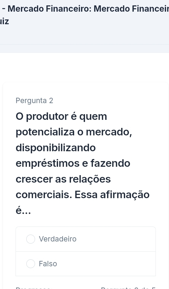 Mercado Financeiro: Mercado Financeir
iz
Pergunta 2
O produtor é quem
potencializa o mercado,
disponibilizando
empréstimos e fazendo
crescer as relações
comerciais. Essa afirmação
é...
Verdadeiro
Falso