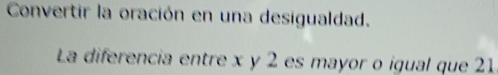 Convertir la oración en una desigualdad. 
La diferencia entre x y 2 es mayor o igual que 21