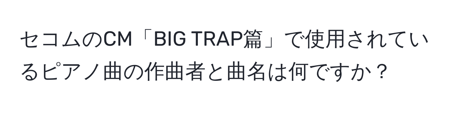 セコムのCM「BIG TRAP篇」で使用されているピアノ曲の作曲者と曲名は何ですか？