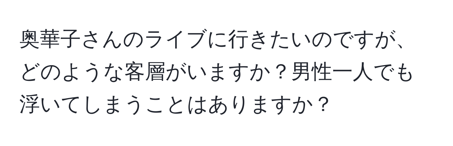 奥華子さんのライブに行きたいのですが、どのような客層がいますか？男性一人でも浮いてしまうことはありますか？