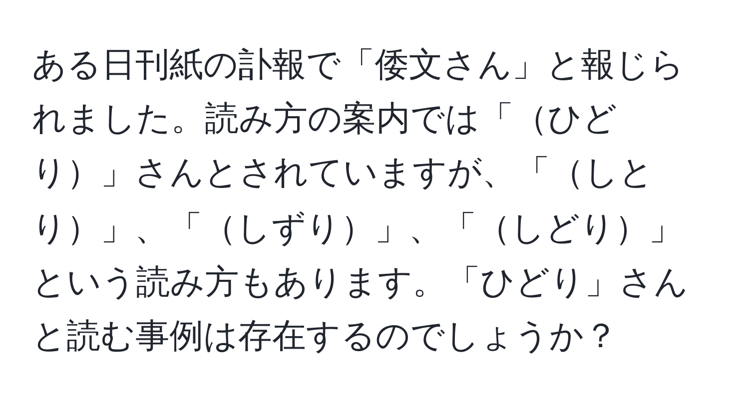 ある日刊紙の訃報で「倭文さん」と報じられました。読み方の案内では「ひどり」さんとされていますが、「しとり」、「しずり」、「しどり」という読み方もあります。「ひどり」さんと読む事例は存在するのでしょうか？