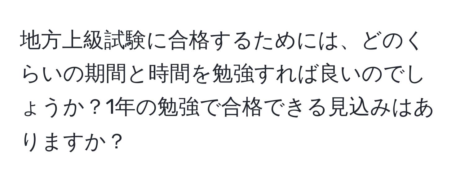 地方上級試験に合格するためには、どのくらいの期間と時間を勉強すれば良いのでしょうか？1年の勉強で合格できる見込みはありますか？