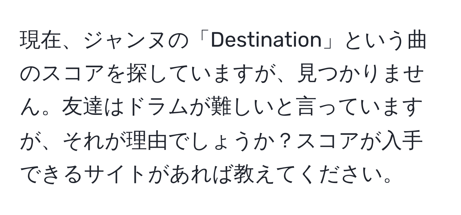 現在、ジャンヌの「Destination」という曲のスコアを探していますが、見つかりません。友達はドラムが難しいと言っていますが、それが理由でしょうか？スコアが入手できるサイトがあれば教えてください。