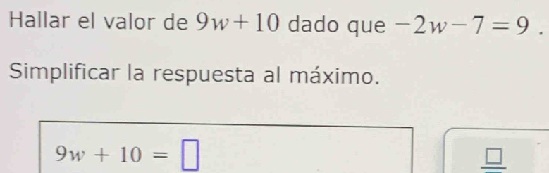 Hallar el valor de 9w+10 dado que -2w-7=9. 
Simplificar la respuesta al máximo.
9w+10=□
_ □ 