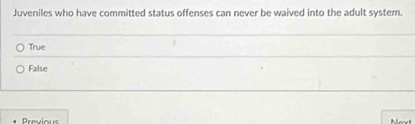 Juveniles who have committed status offenses can never be waived into the adult system.
True
False
Previous