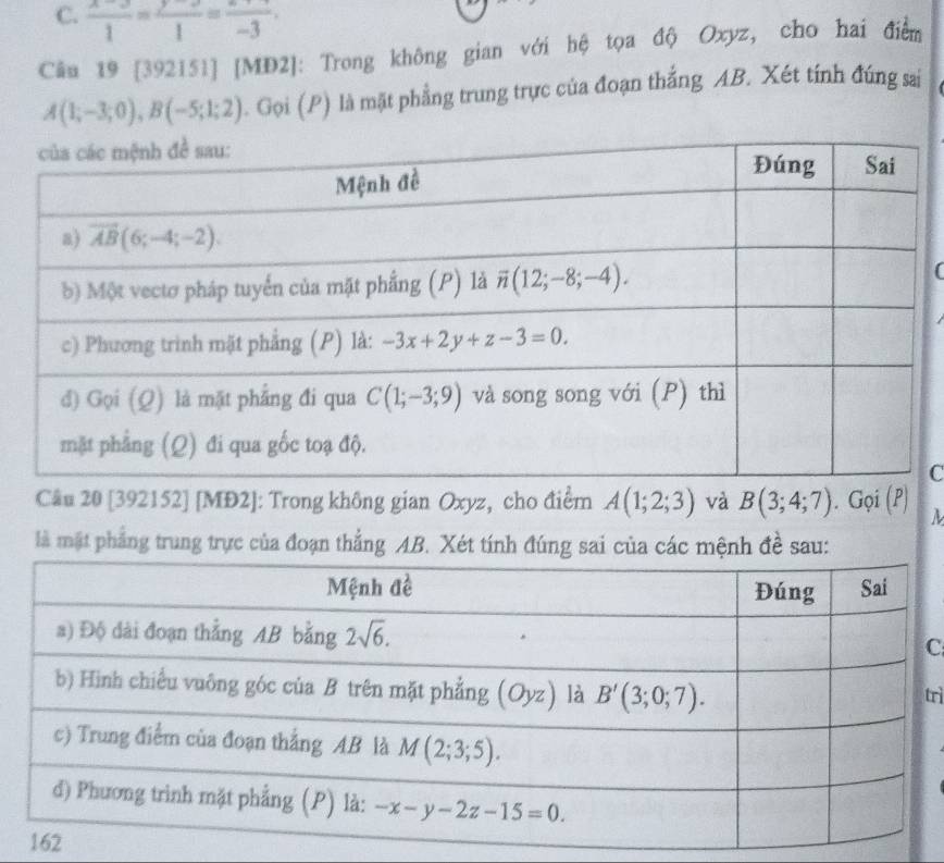  (x-3)/1 = (y-3)/1 =frac -3
Câu 19 [392151] [MD2]: Trong không gian với hệ tọa độ Oxyz, cho hai điểm
A(1;-3;0),B(-5;1;2) 1. Gọi (P) là mặt phẳng trung trực của đoạn thẳng AB. Xét tính đúng sai
(
C
Câu 20 [392152] [MĐ2]: Trong không gian Oxyz, cho điểm A(1;2;3) và B(3;4;7). Gọi (P)
là mặt phẳng trung trực của đoạn thẳng AB. Xét tính đúng sai của các mệnh đề sau:
C
rì