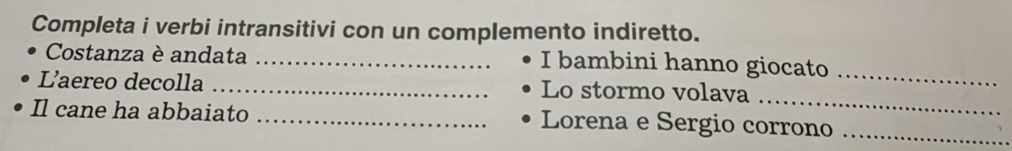 Completa i verbi intransitivi con un complemento indiretto. 
Costanza è andata _I bambini hanno giocato_ 
_ 
L’aereo decolla _Lo stormo volava 
Il cane ha abbaiato _Lorena e Sergio corrono_