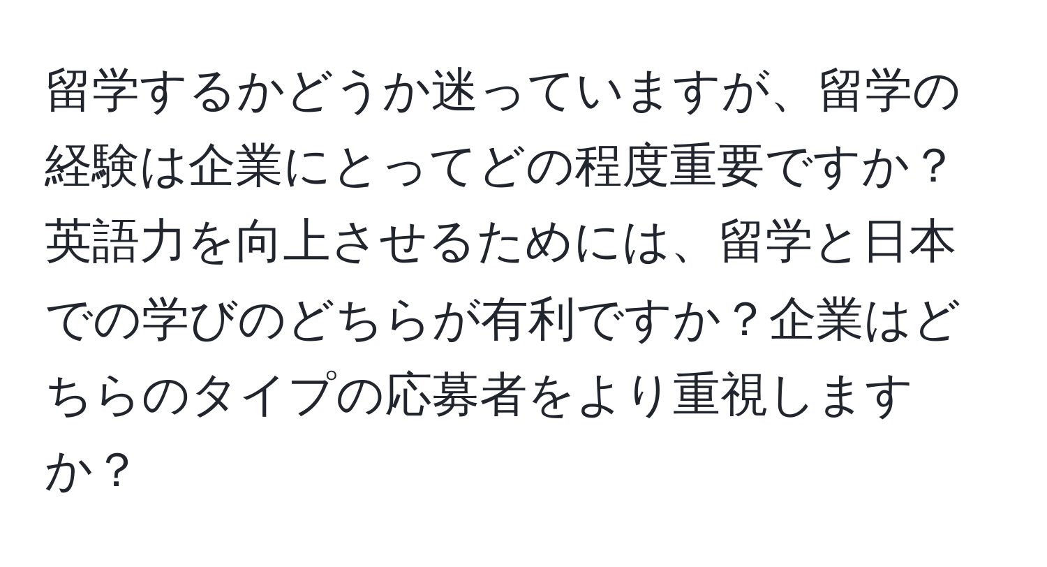 留学するかどうか迷っていますが、留学の経験は企業にとってどの程度重要ですか？英語力を向上させるためには、留学と日本での学びのどちらが有利ですか？企業はどちらのタイプの応募者をより重視しますか？