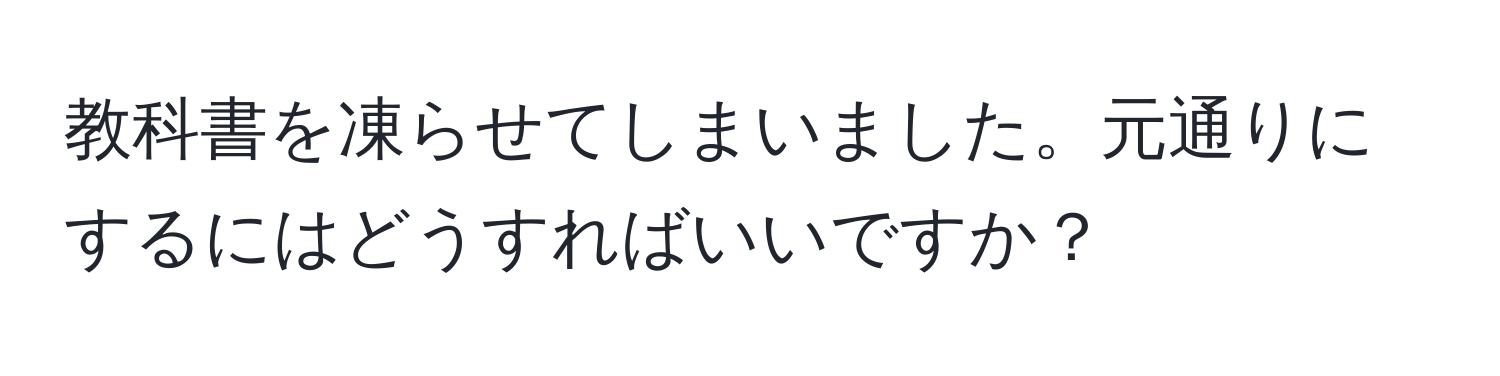 教科書を凍らせてしまいました。元通りにするにはどうすればいいですか？