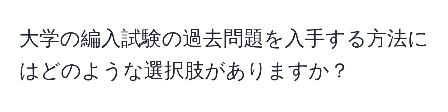 大学の編入試験の過去問題を入手する方法にはどのような選択肢がありますか？