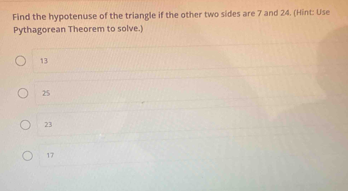 Find the hypotenuse of the triangle if the other two sides are 7 and 24. (Hint: Use
Pythagorean Theorem to solve.)
13
25
23
17