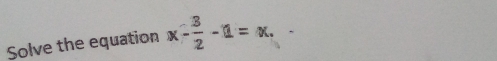 Solve the equation x- 3/2 -1=x.