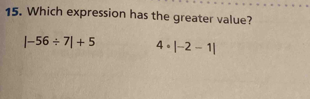 Which expression has the greater value?
|-56/ 7|+5
4· |-2-1|