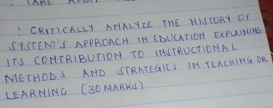 AAE A 
" CRITICALLY AHALYIE THE HISTORY OF 
SYSTEMI'S APPROACH IN EDUCATION EXPLAIMING 
ITS CONTRIBUTION TO INSTRUCTIONAL 
MEIHODS AHD CSTRATEGIEJ IM TEACHIHG OR 
LEARNING (BO MARKS)