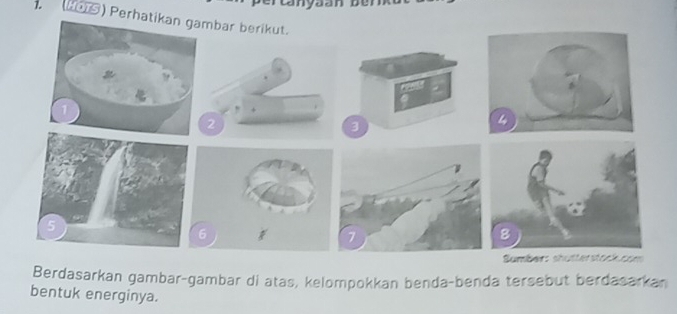 (HOTS) Perhatimbar berikut. 
2 
Sumbers shütterstock com 
Berdasarkan gambar-gambar di atas, kelompokkan benda-benda tersebut berdasarkan 
bentuk energinya.