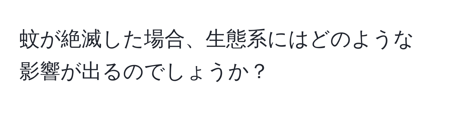 蚊が絶滅した場合、生態系にはどのような影響が出るのでしょうか？