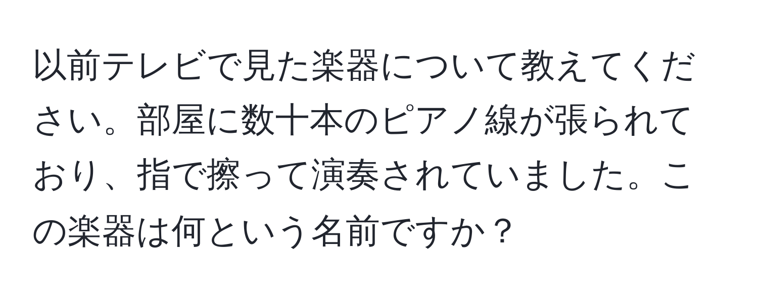 以前テレビで見た楽器について教えてください。部屋に数十本のピアノ線が張られており、指で擦って演奏されていました。この楽器は何という名前ですか？