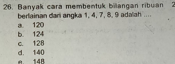 Banyak cara membentuk bilangan ribuan 2
berlainan dari angka 1, 4, 7, 8, 9 adalah ....
a. 120
b. 124
c. 128
d. 140
e. 148