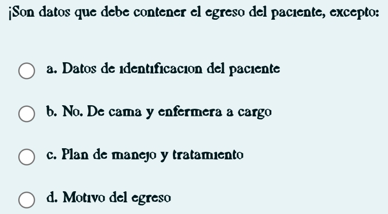 ¡Son datos que debe contener el egreso del paciente, excepto:
a. Datos de édentéficación del paciente
b. No. De cama y enfermera a cargo
c. Plan de manejo y tratamiento
d. Motivo del egreso