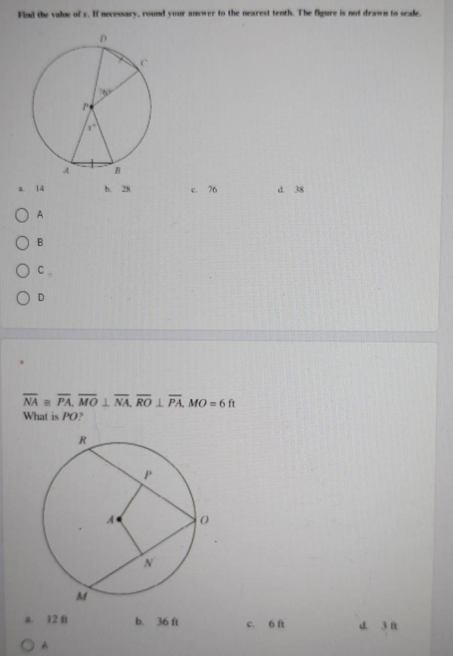 Find the value of x. If necessary, round your answer to the nearest tenth. The figure is not drawn to scale.
a. 14 b. 28 c. 76 d. 38
A
B
C
D
overline NA≌ overline PA,overline MO⊥ overline NA,overline RO⊥ overline PA,MO=6ft
What is PO?
a. 12 ft b. 36 ft d. 3 ft
c. 6 ft
A